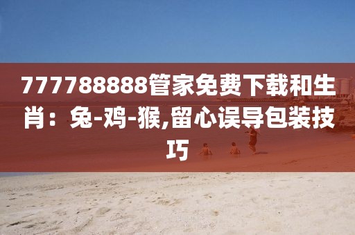 777788888管家免费下载和生肖：兔-鸡-猴,留心误导包装技巧