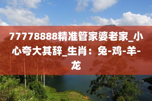 77778888精准管家婆老家_小心夸大其辞_生肖：兔-鸡-羊-龙