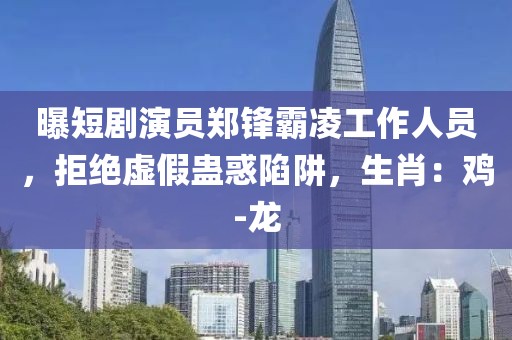 曝短剧演员郑锋霸凌工作人员，拒绝虚假蛊惑陷阱，生肖：鸡-龙
