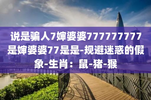 说是骗人7婶婆婆777777777是婶婆婆77是是-规避迷惑的假象-生肖：鼠-猪-猴