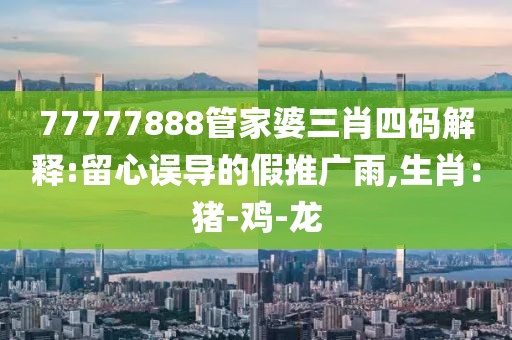 77777888管家婆三肖四码解释:留心误导的假推广雨,生肖：猪-鸡-龙