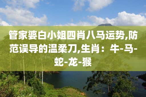管家婆白小姐四肖八马运势,防范误导的温柔刀,生肖：牛-马-蛇-龙-猴