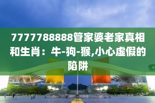 7777788888管家婆老家真相和生肖：牛-狗-猴,小心虚假的陷阱