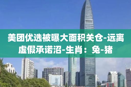 美团优选被曝大面积关仓-远离虚假承诺沼-生肖：兔-猪