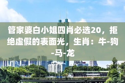 管家婆白小姐四肖必选20，拒绝虚假的表面光，生肖：牛-狗-马-龙