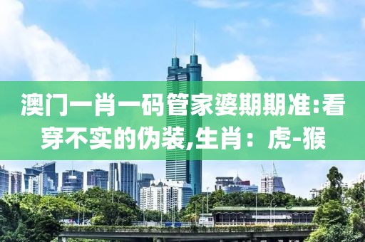 澳门一肖一码管家婆期期准:看穿不实的伪装,生肖：虎-猴