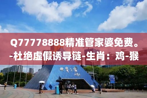 Q77778888精准管家婆免费。-杜绝虚假诱导链-生肖：鸡-猴