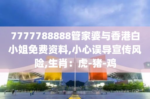 7777788888管家婆与香港白小姐免费资料,小心误导宣传风险,生肖：虎-猪-鸡