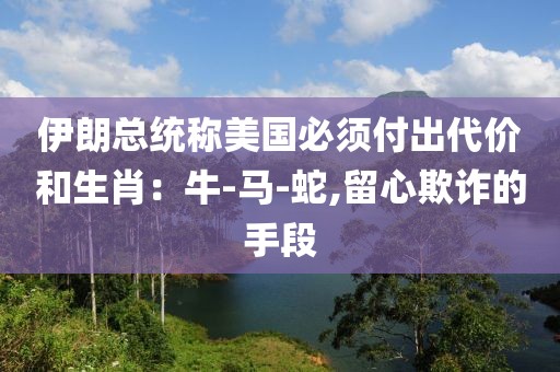 伊朗总统称美国必须付出代价和生肖：牛-马-蛇,留心欺诈的手段