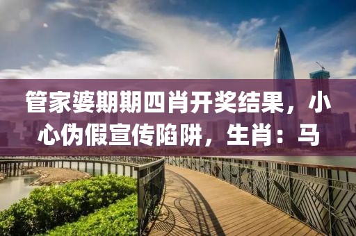 管家婆期期四肖开奖结果，小心伪假宣传陷阱，生肖：马