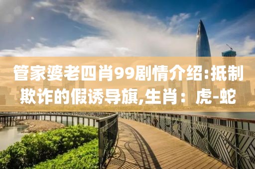 管家婆老四肖99剧情介绍:抵制欺诈的假诱导旗,生肖：虎-蛇