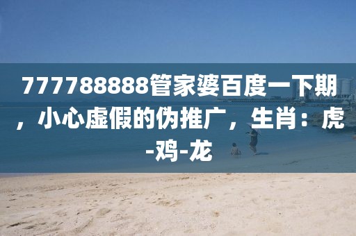 777788888管家婆百度一下期，小心虚假的伪推广，生肖：虎-鸡-龙