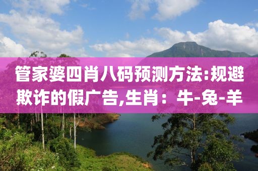 管家婆四肖八码预测方法:规避欺诈的假广告,生肖：牛-兔-羊