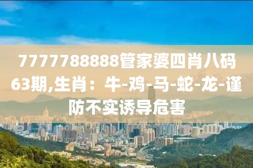 7777788888管家婆四肖八码63期,生肖：牛-鸡-马-蛇-龙-谨防不实诱导危害