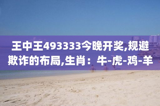 王中王493333今晚开奖,规避欺诈的布局,生肖：牛-虎-鸡-羊