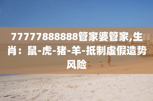 77777888888管家婆管家,生肖：鼠-虎-猪-羊-抵制虚假造势风险