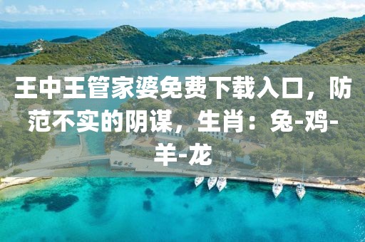 王中王管家婆免费下载入口，防范不实的阴谋，生肖：兔-鸡-羊-龙