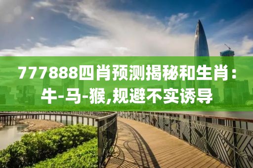 777888四肖预测揭秘和生肖：牛-马-猴,规避不实诱导
