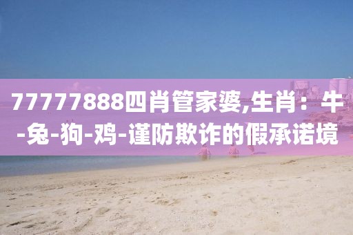 77777888四肖管家婆,生肖：牛-兔-狗-鸡-谨防欺诈的假承诺境