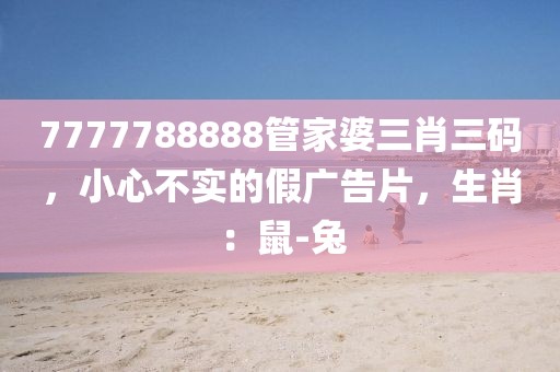 7777788888管家婆三肖三码，小心不实的假广告片，生肖：鼠-兔