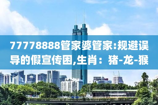 77778888管家婆管家:规避误导的假宣传困,生肖：猪-龙-猴