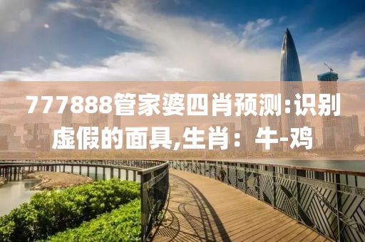 777888管家婆四肖预测:识别虚假的面具,生肖：牛-鸡