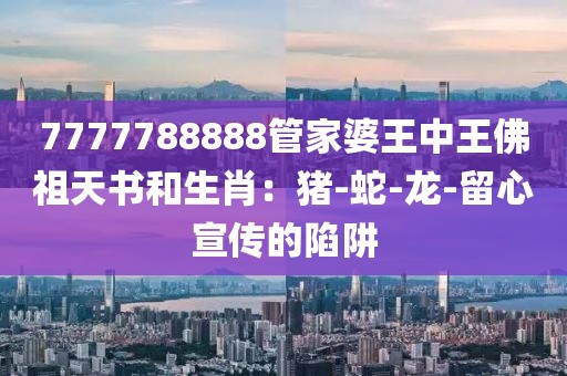 7777788888管家婆王中王佛祖天书和生肖：猪-蛇-龙-留心宣传的陷阱
