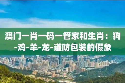 澳门一肖一码一管家和生肖：狗-鸡-羊-龙-谨防包装的假象