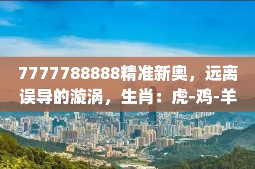 7777788888精准新奥，远离误导的漩涡，生肖：虎-鸡-羊