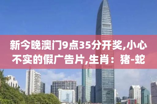 新今晚澳门9点35分开奖,小心不实的假广告片,生肖：猪-蛇