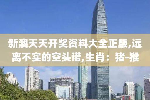 新澳天天开奖资料大全正版,远离不实的空头诺,生肖：猪-猴